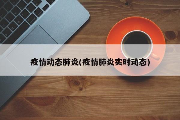 疫情动态肺炎(疫情肺炎实时动态)