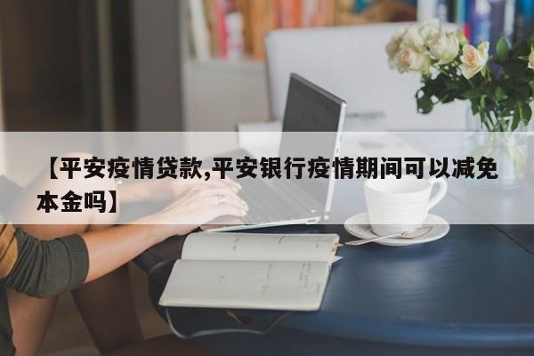 【平安疫情贷款,平安银行疫情期间可以减免本金吗】