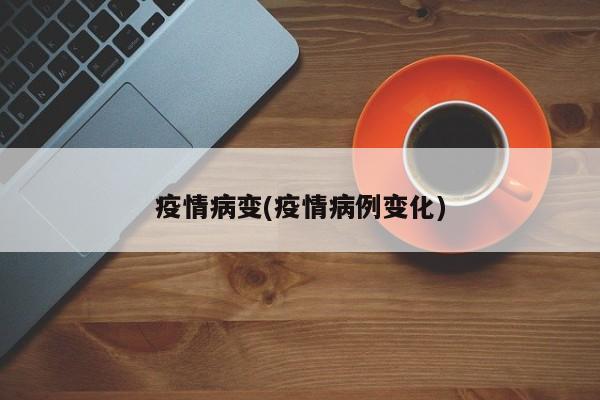 疫情病变(疫情病例变化)